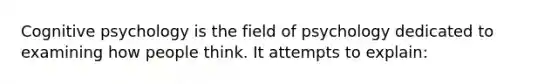 Cognitive psychology is the field of psychology dedicated to examining how people think. It attempts to explain: