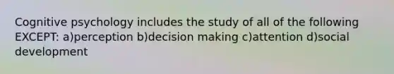 Cognitive psychology includes the study of all of the following EXCEPT: a)perception b)decision making c)attention d)social development