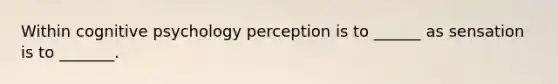 Within cognitive psychology perception is to ______ as sensation is to _______.