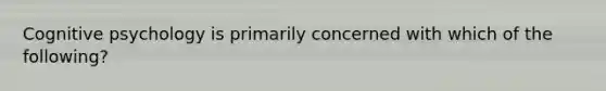 Cognitive psychology is primarily concerned with which of the following?