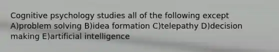 Cognitive psychology studies all of the following except A)problem solving B)idea formation C)telepathy D)decision making E)artificial intelligence