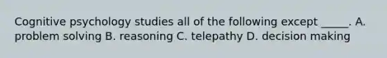 Cognitive psychology studies all of the following except _____. A. problem solving B. reasoning C. telepathy D. decision making