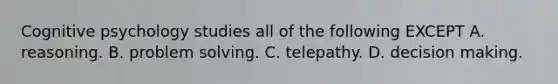 Cognitive psychology studies all of the following EXCEPT A. reasoning. B. problem solving. C. telepathy. D. decision making.