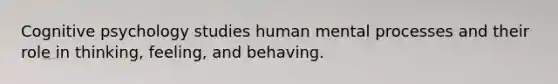 Cognitive psychology studies human mental processes and their role in thinking, feeling, and behaving.