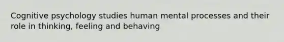 Cognitive psychology studies human mental processes and their role in thinking, feeling and behaving