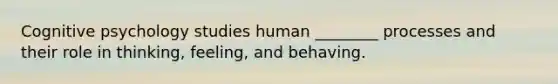 Cognitive psychology studies human ________ processes and their role in thinking, feeling, and behaving.