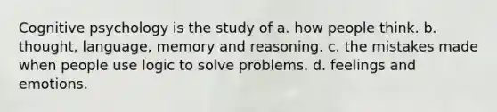 Cognitive psychology is the study of a. how people think. b. thought, language, memory and reasoning. c. the mistakes made when people use logic to solve problems. d. feelings and emotions.