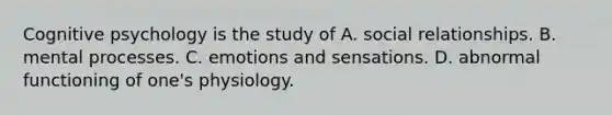 Cognitive psychology is the study of A. social relationships. B. mental processes. C. emotions and sensations. D. abnormal functioning of one's physiology.