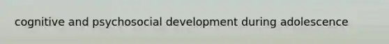 cognitive and psychosocial development during adolescence