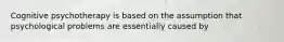 Cognitive psychotherapy is based on the assumption that psychological problems are essentially caused by