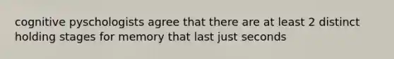 cognitive pyschologists agree that there are at least 2 distinct holding stages for memory that last just seconds