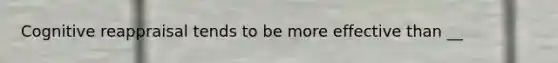 Cognitive reappraisal tends to be more effective than __