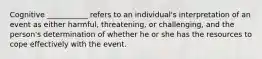 Cognitive ___________ refers to an individual's interpretation of an event as either harmful, threatening, or challenging, and the person's determination of whether he or she has the resources to cope effectively with the event.