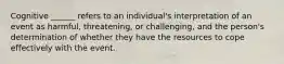 Cognitive ______ refers to an individual's interpretation of an event as harmful, threatening, or challenging, and the person's determination of whether they have the resources to cope effectively with the event.