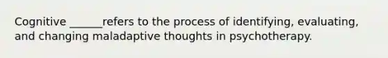 Cognitive ______refers to the process of identifying, evaluating, and changing maladaptive thoughts in psychotherapy.