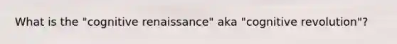 What is the "cognitive renaissance" aka "cognitive revolution"?