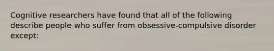 Cognitive researchers have found that all of the following describe people who suffer from obsessive-compulsive disorder except: