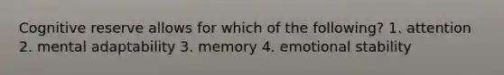 Cognitive reserve allows for which of the following? 1. attention 2. mental adaptability 3. memory 4. emotional stability