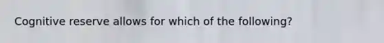 Cognitive reserve allows for which of the following?