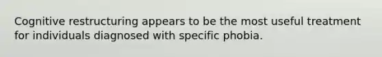 Cognitive restructuring appears to be the most useful treatment for individuals diagnosed with specific phobia.