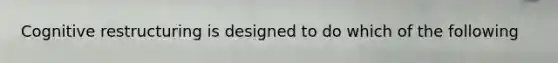 Cognitive restructuring is designed to do which of the following