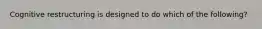 Cognitive restructuring is designed to do which of the following?