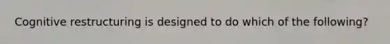 Cognitive restructuring is designed to do which of the following?