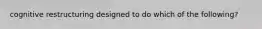 cognitive restructuring designed to do which of the following?