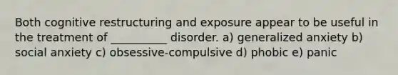 Both cognitive restructuring and exposure appear to be useful in the treatment of __________ disorder. a) generalized anxiety b) social anxiety c) obsessive-compulsive d) phobic e) panic