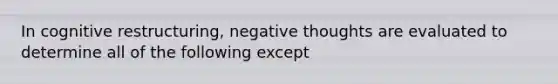 In cognitive restructuring, negative thoughts are evaluated to determine all of the following except