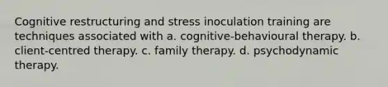 Cognitive restructuring and stress inoculation training are techniques associated with a. cognitive-behavioural therapy. b. client-centred therapy. c. family therapy. d. psychodynamic therapy.