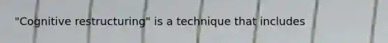 "Cognitive restructuring" is a technique that includes