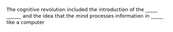 The cognitive revolution included the introduction of the _____ ______ and the idea that the mind processes information in _____ like a computer