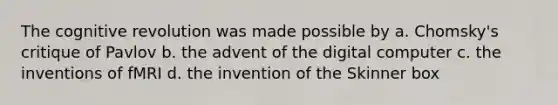 The cognitive revolution was made possible by a. Chomsky's critique of Pavlov b. the advent of the digital computer c. the inventions of fMRI d. the invention of the Skinner box