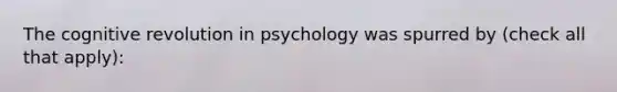 The cognitive revolution in psychology was spurred by (check all that apply):