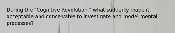 During the "Cognitive Revolution," what suddenly made it acceptable and conceivable to investigate and model mental processes?