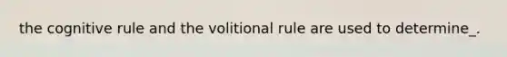 the cognitive rule and the volitional rule are used to determine_.