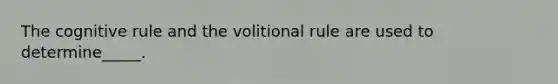 The cognitive rule and the volitional rule are used to determine_____.