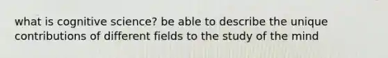 what is cognitive science? be able to describe the unique contributions of different fields to the study of the mind