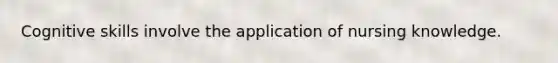Cognitive skills involve the application of nursing knowledge.