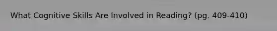 What Cognitive Skills Are Involved in Reading? (pg. 409-410)