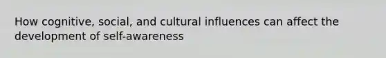 How cognitive, social, and cultural influences can affect the development of self-awareness