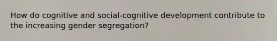 How do cognitive and social-cognitive development contribute to the increasing gender segregation?