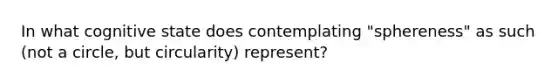 In what cognitive state does contemplating "sphereness" as such (not a circle, but circularity) represent?