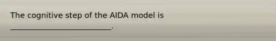 The cognitive step of the AIDA model is __________________________.