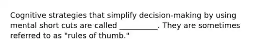 Cognitive strategies that simplify decision-making by using mental short cuts are called __________. They are sometimes referred to as "rules of thumb."