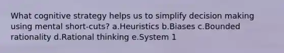 What cognitive strategy helps us to simplify decision making using mental short-cuts? a.Heuristics b.Biases c.Bounded rationality d.Rational thinking e.System 1