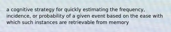 a cognitive strategy for quickly estimating the frequency, incidence, or probability of a given event based on the ease with which such instances are retrievable from memory