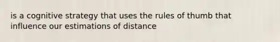 is a cognitive strategy that uses the rules of thumb that influence our estimations of distance