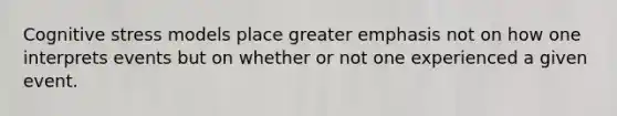 Cognitive stress models place greater emphasis not on how one interprets events but on whether or not one experienced a given event.